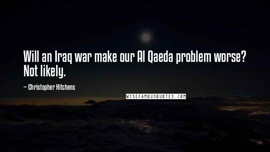 Christopher Hitchens Quotes: Will an Iraq war make our Al Qaeda problem worse? Not likely.