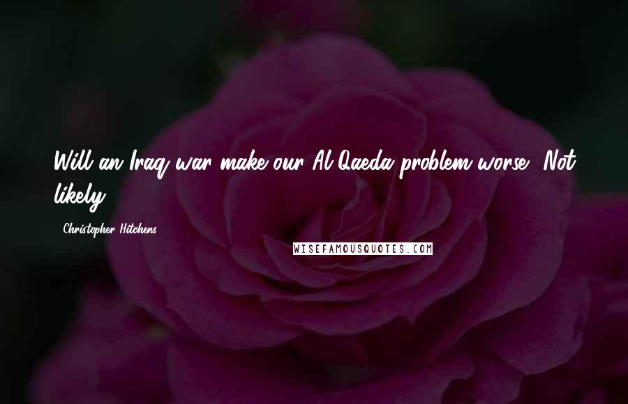 Christopher Hitchens Quotes: Will an Iraq war make our Al Qaeda problem worse? Not likely.