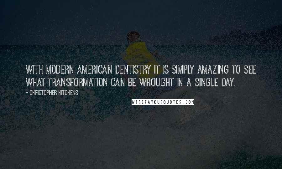 Christopher Hitchens Quotes: With modern American dentistry it is simply amazing to see what transformation can be wrought in a single day.