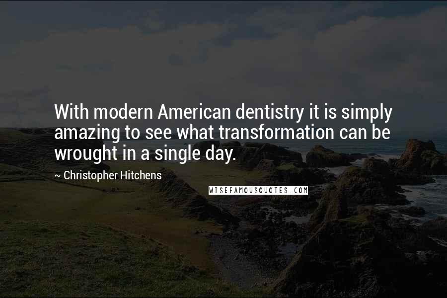 Christopher Hitchens Quotes: With modern American dentistry it is simply amazing to see what transformation can be wrought in a single day.