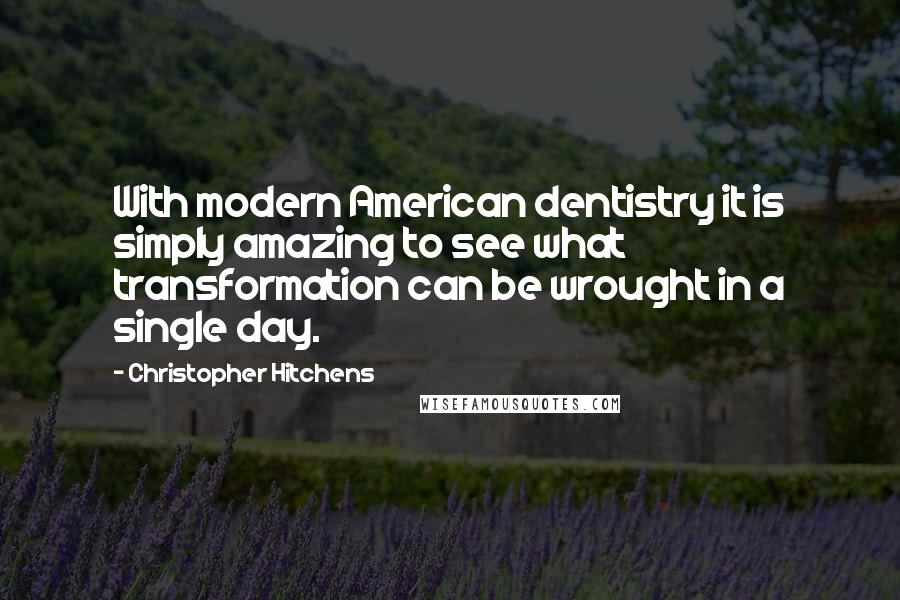 Christopher Hitchens Quotes: With modern American dentistry it is simply amazing to see what transformation can be wrought in a single day.