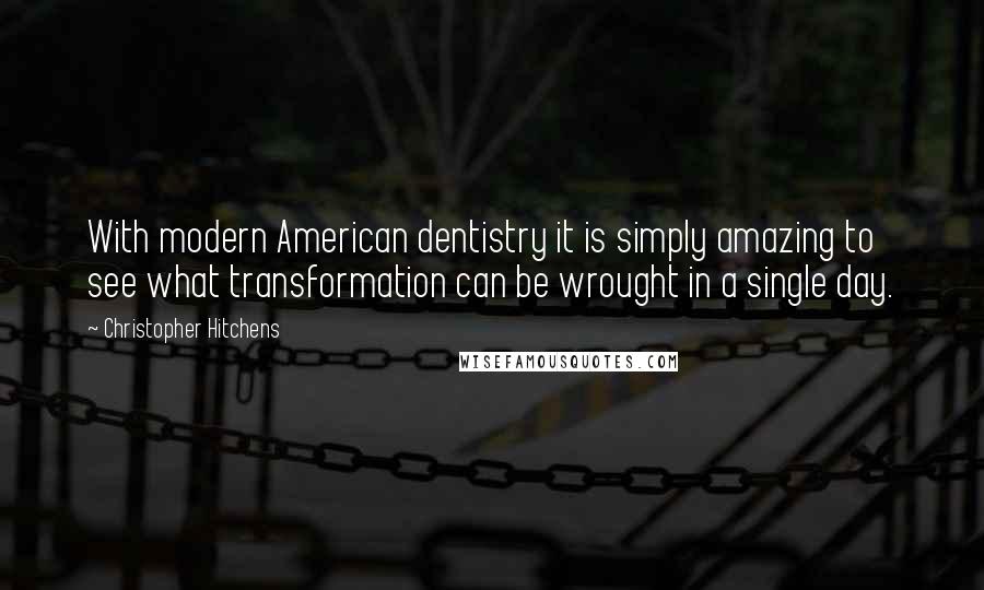 Christopher Hitchens Quotes: With modern American dentistry it is simply amazing to see what transformation can be wrought in a single day.