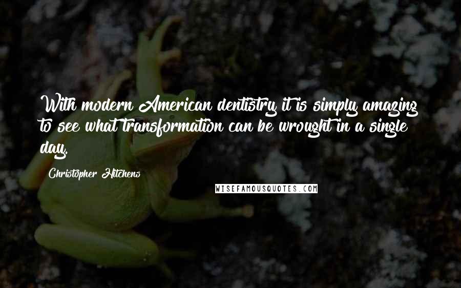 Christopher Hitchens Quotes: With modern American dentistry it is simply amazing to see what transformation can be wrought in a single day.