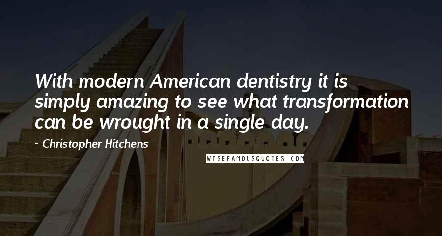 Christopher Hitchens Quotes: With modern American dentistry it is simply amazing to see what transformation can be wrought in a single day.