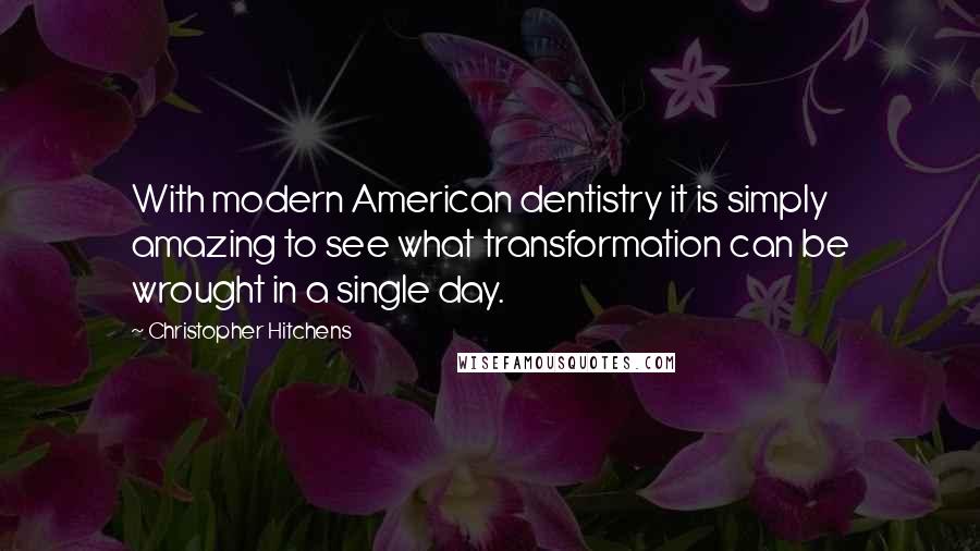 Christopher Hitchens Quotes: With modern American dentistry it is simply amazing to see what transformation can be wrought in a single day.