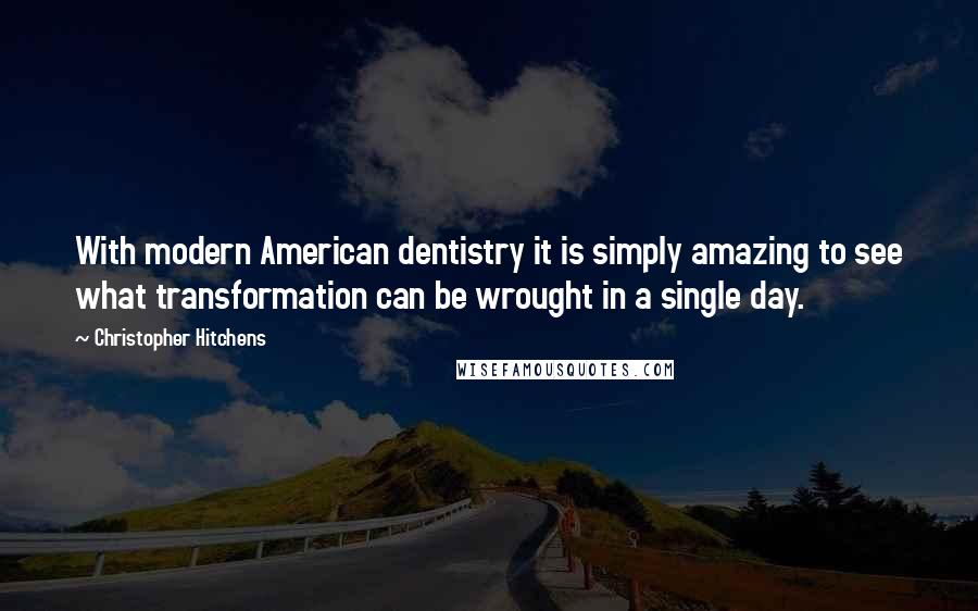 Christopher Hitchens Quotes: With modern American dentistry it is simply amazing to see what transformation can be wrought in a single day.