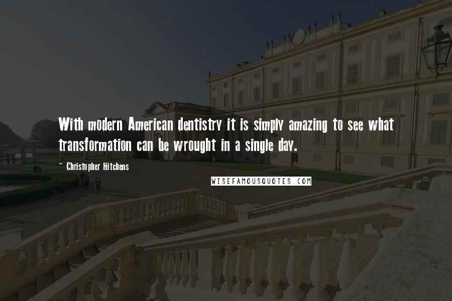 Christopher Hitchens Quotes: With modern American dentistry it is simply amazing to see what transformation can be wrought in a single day.