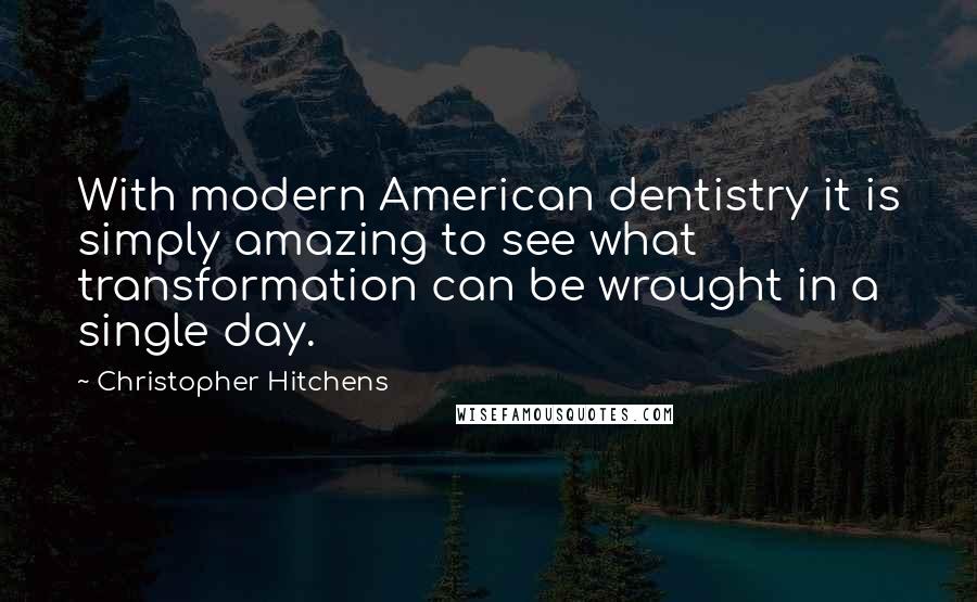 Christopher Hitchens Quotes: With modern American dentistry it is simply amazing to see what transformation can be wrought in a single day.