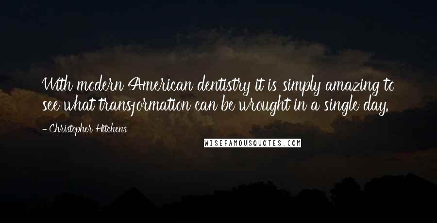 Christopher Hitchens Quotes: With modern American dentistry it is simply amazing to see what transformation can be wrought in a single day.