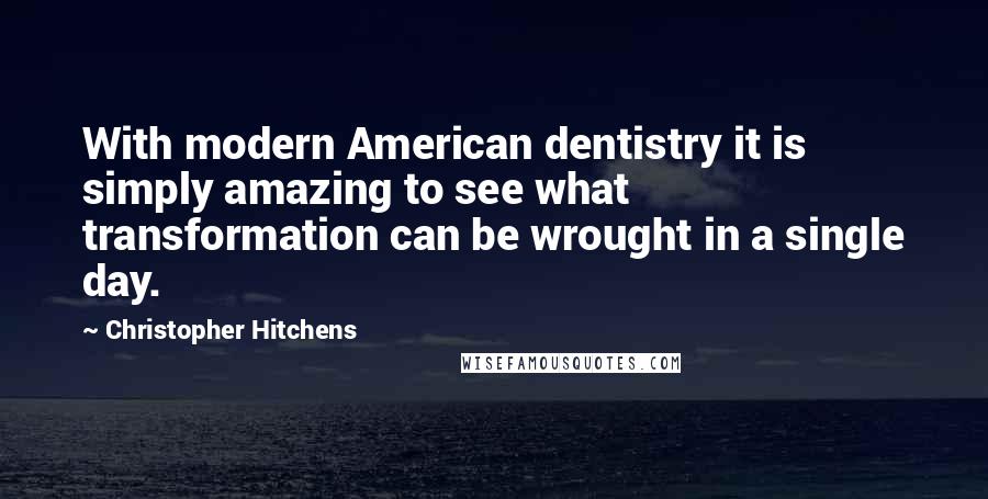 Christopher Hitchens Quotes: With modern American dentistry it is simply amazing to see what transformation can be wrought in a single day.