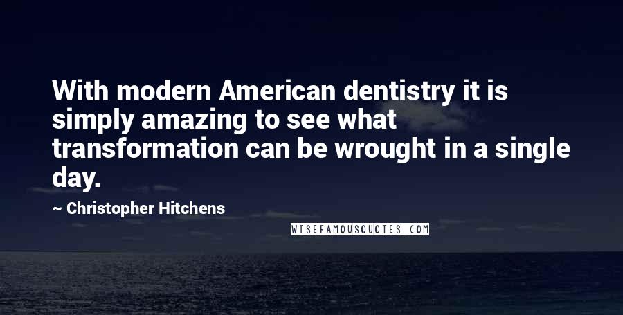 Christopher Hitchens Quotes: With modern American dentistry it is simply amazing to see what transformation can be wrought in a single day.