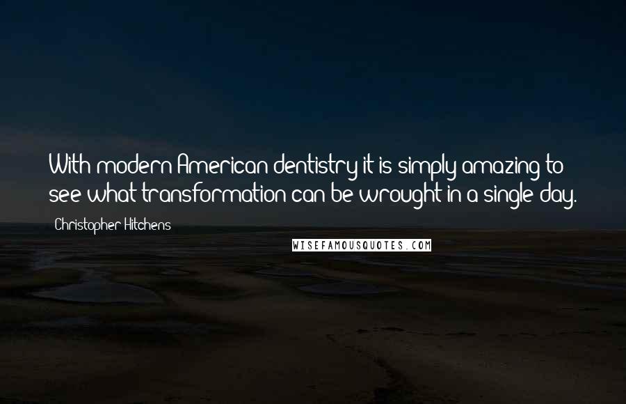 Christopher Hitchens Quotes: With modern American dentistry it is simply amazing to see what transformation can be wrought in a single day.