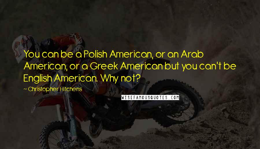 Christopher Hitchens Quotes: You can be a Polish American, or an Arab American, or a Greek American but you can't be English American. Why not?