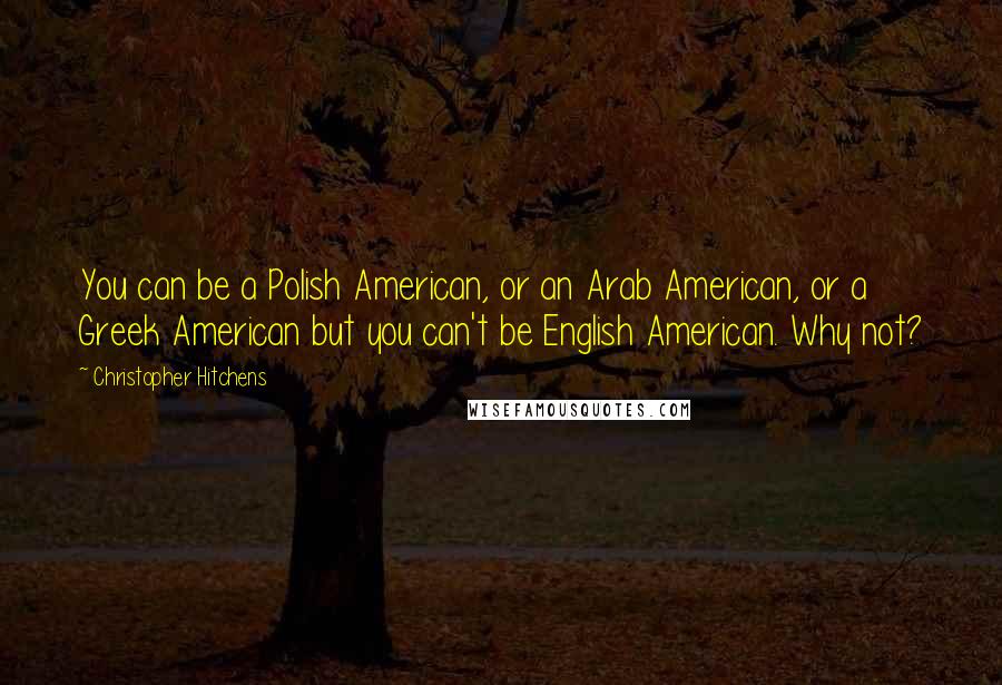 Christopher Hitchens Quotes: You can be a Polish American, or an Arab American, or a Greek American but you can't be English American. Why not?