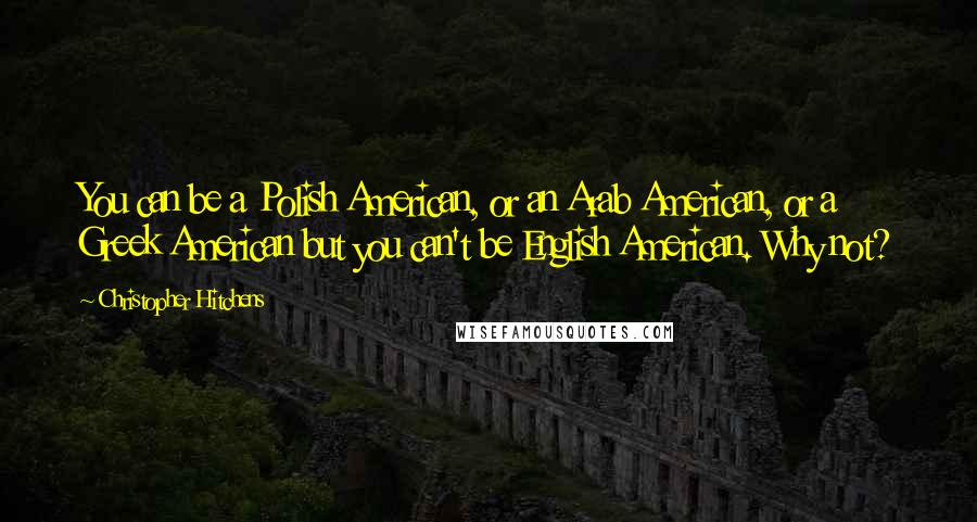 Christopher Hitchens Quotes: You can be a Polish American, or an Arab American, or a Greek American but you can't be English American. Why not?