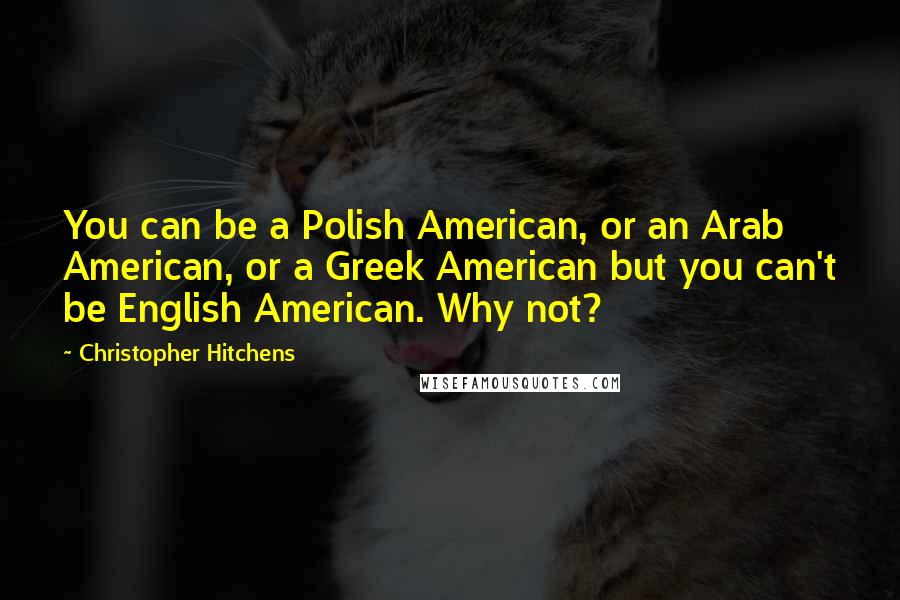 Christopher Hitchens Quotes: You can be a Polish American, or an Arab American, or a Greek American but you can't be English American. Why not?