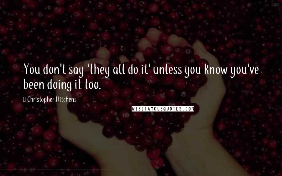 Christopher Hitchens Quotes: You don't say 'they all do it' unless you know you've been doing it too.