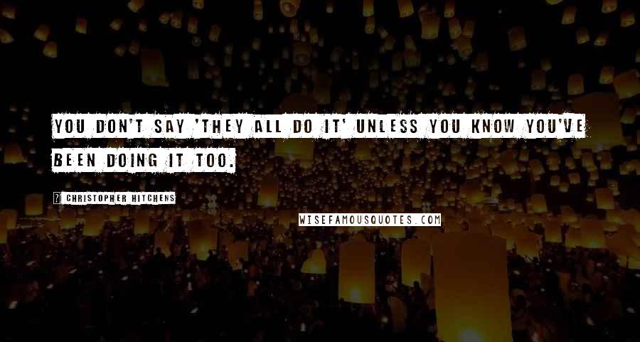 Christopher Hitchens Quotes: You don't say 'they all do it' unless you know you've been doing it too.