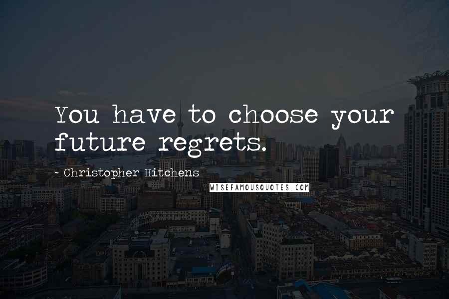 Christopher Hitchens Quotes: You have to choose your future regrets.