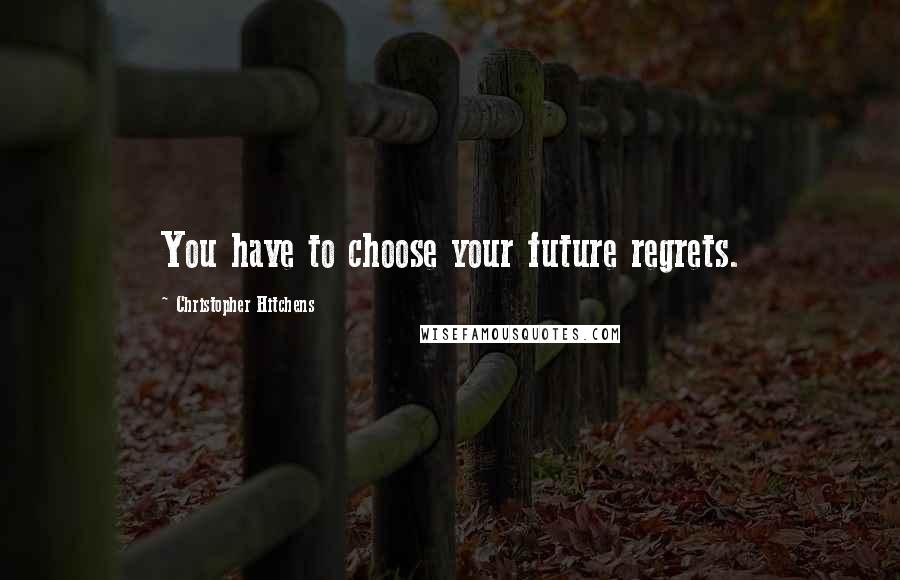 Christopher Hitchens Quotes: You have to choose your future regrets.