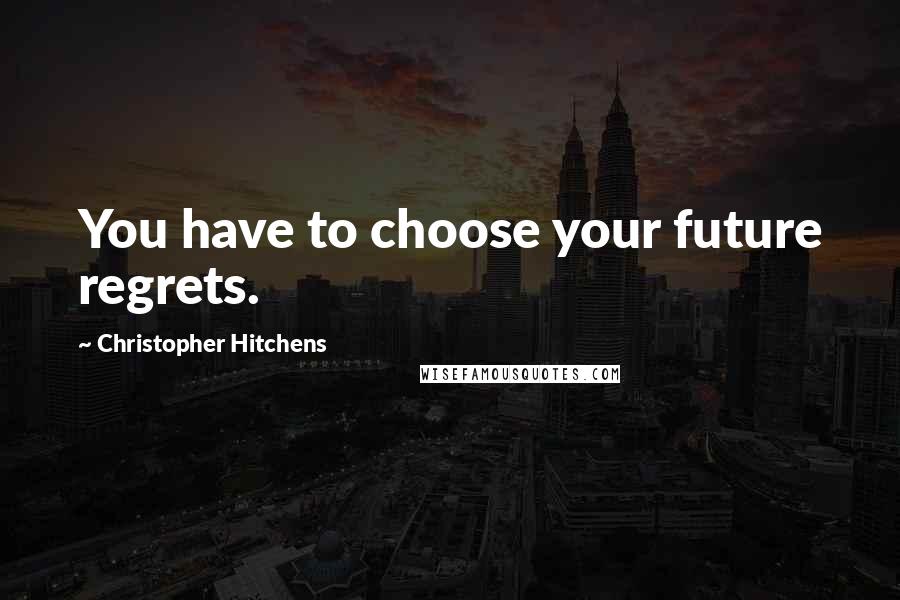 Christopher Hitchens Quotes: You have to choose your future regrets.