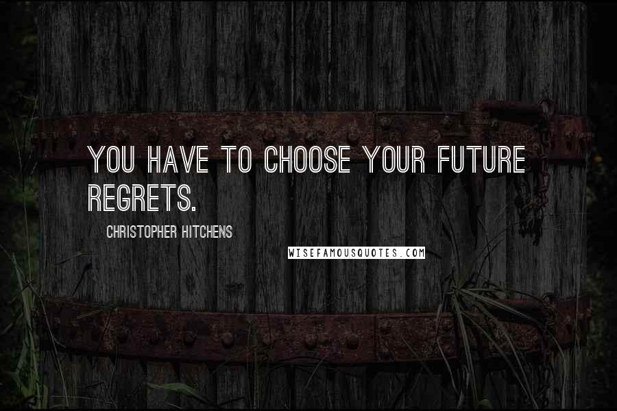 Christopher Hitchens Quotes: You have to choose your future regrets.