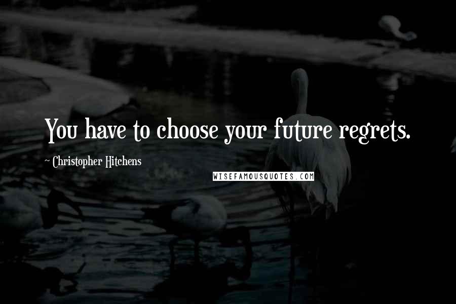 Christopher Hitchens Quotes: You have to choose your future regrets.