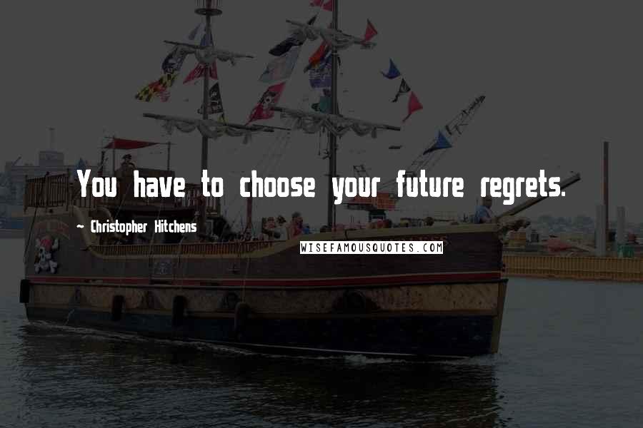 Christopher Hitchens Quotes: You have to choose your future regrets.