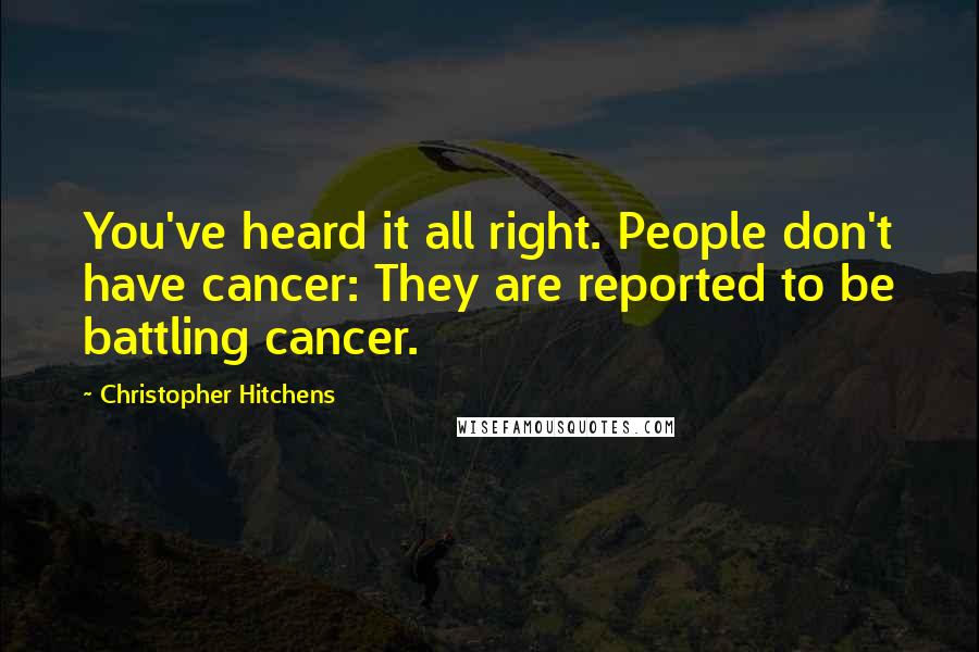 Christopher Hitchens Quotes: You've heard it all right. People don't have cancer: They are reported to be battling cancer.