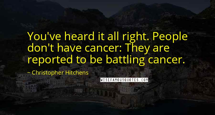 Christopher Hitchens Quotes: You've heard it all right. People don't have cancer: They are reported to be battling cancer.