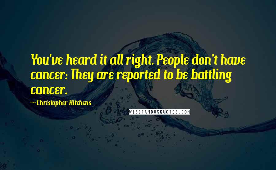 Christopher Hitchens Quotes: You've heard it all right. People don't have cancer: They are reported to be battling cancer.