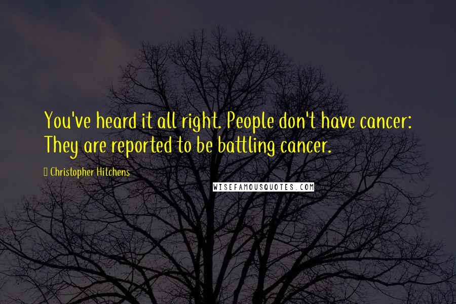 Christopher Hitchens Quotes: You've heard it all right. People don't have cancer: They are reported to be battling cancer.