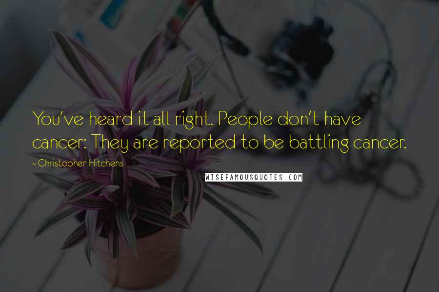 Christopher Hitchens Quotes: You've heard it all right. People don't have cancer: They are reported to be battling cancer.