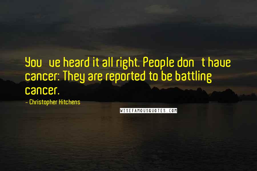 Christopher Hitchens Quotes: You've heard it all right. People don't have cancer: They are reported to be battling cancer.