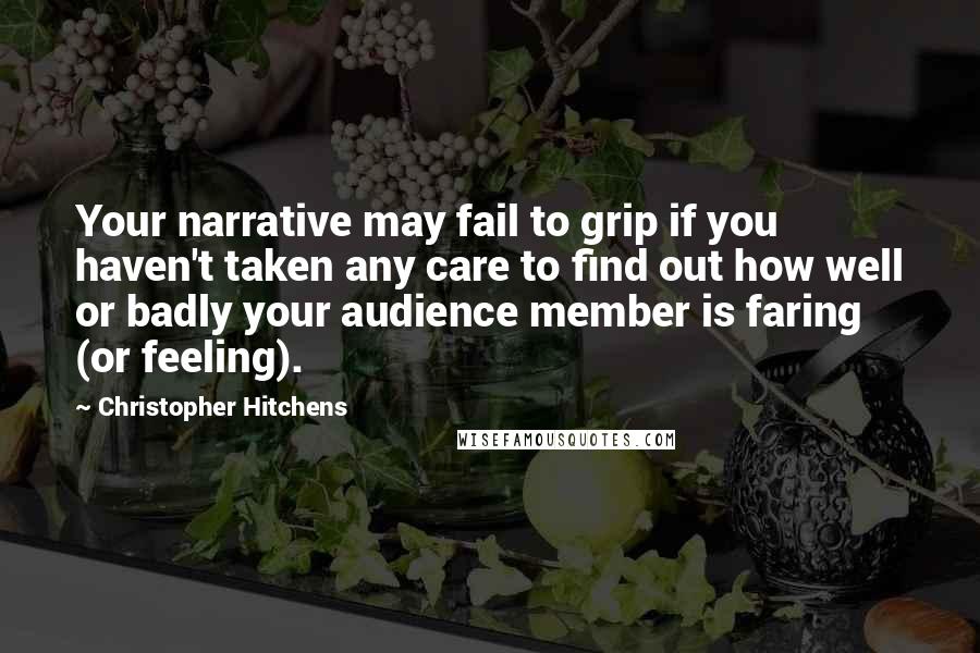 Christopher Hitchens Quotes: Your narrative may fail to grip if you haven't taken any care to find out how well or badly your audience member is faring (or feeling).