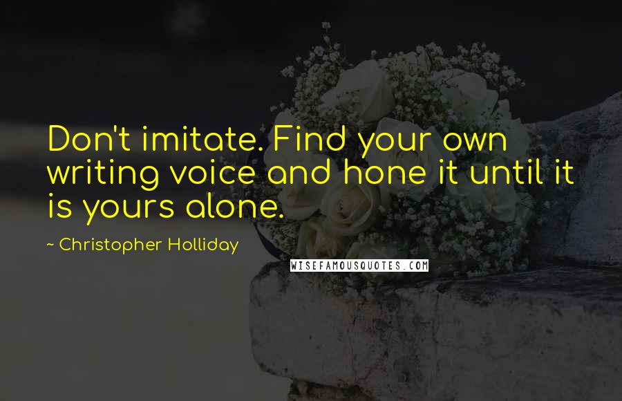 Christopher Holliday Quotes: Don't imitate. Find your own writing voice and hone it until it is yours alone.