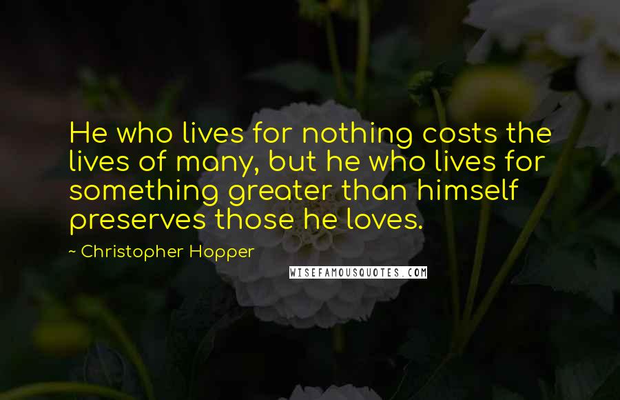 Christopher Hopper Quotes: He who lives for nothing costs the lives of many, but he who lives for something greater than himself preserves those he loves.