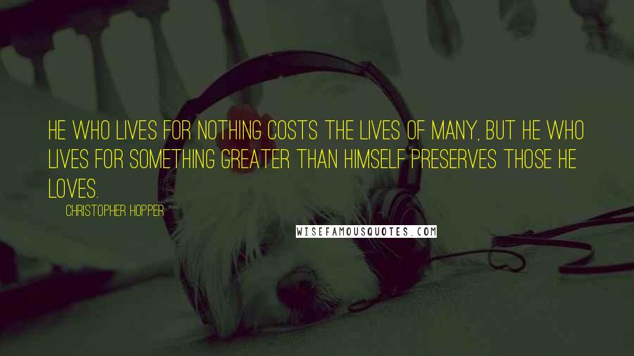 Christopher Hopper Quotes: He who lives for nothing costs the lives of many, but he who lives for something greater than himself preserves those he loves.