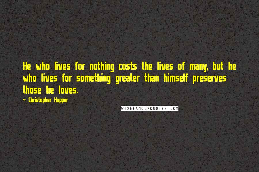 Christopher Hopper Quotes: He who lives for nothing costs the lives of many, but he who lives for something greater than himself preserves those he loves.