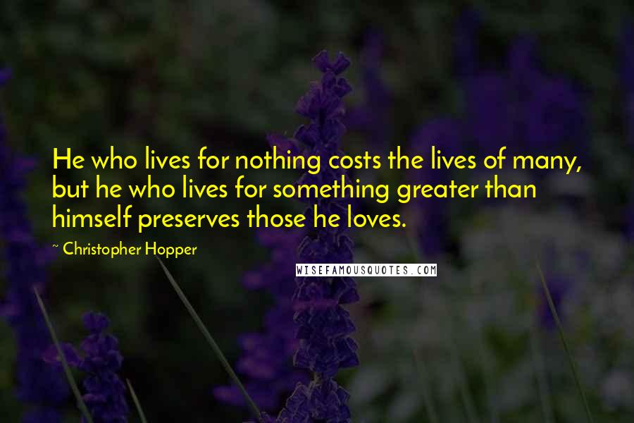 Christopher Hopper Quotes: He who lives for nothing costs the lives of many, but he who lives for something greater than himself preserves those he loves.