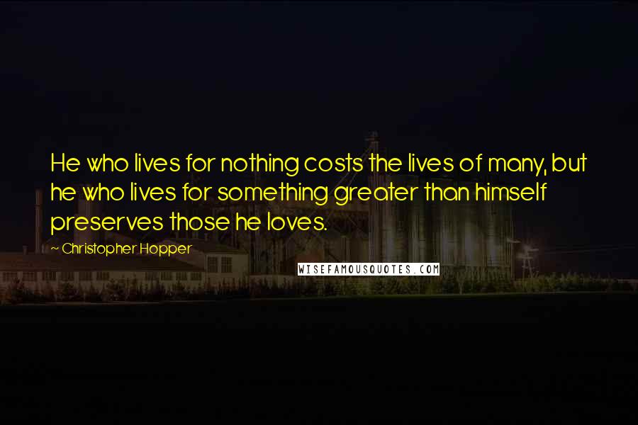 Christopher Hopper Quotes: He who lives for nothing costs the lives of many, but he who lives for something greater than himself preserves those he loves.