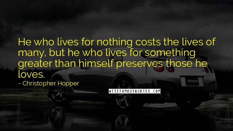 Christopher Hopper Quotes: He who lives for nothing costs the lives of many, but he who lives for something greater than himself preserves those he loves.