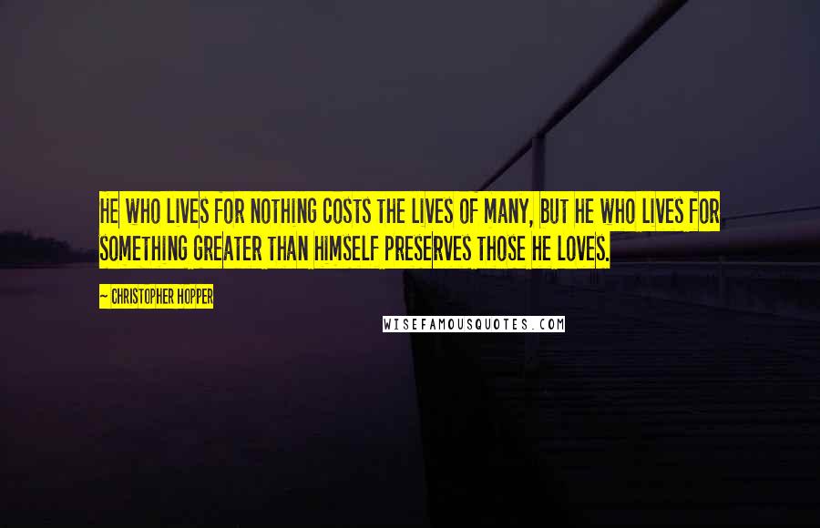 Christopher Hopper Quotes: He who lives for nothing costs the lives of many, but he who lives for something greater than himself preserves those he loves.