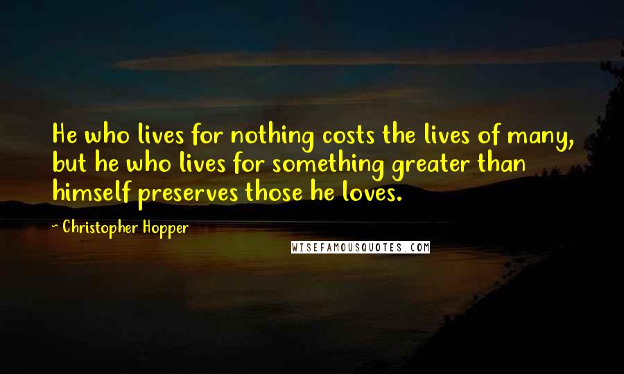 Christopher Hopper Quotes: He who lives for nothing costs the lives of many, but he who lives for something greater than himself preserves those he loves.