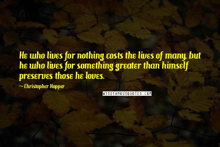 Christopher Hopper Quotes: He who lives for nothing costs the lives of many, but he who lives for something greater than himself preserves those he loves.