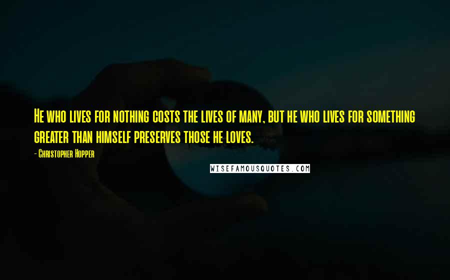 Christopher Hopper Quotes: He who lives for nothing costs the lives of many, but he who lives for something greater than himself preserves those he loves.