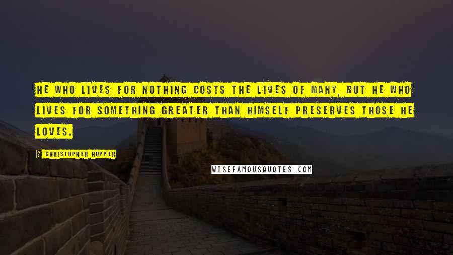 Christopher Hopper Quotes: He who lives for nothing costs the lives of many, but he who lives for something greater than himself preserves those he loves.