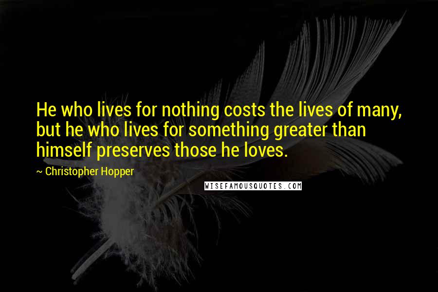 Christopher Hopper Quotes: He who lives for nothing costs the lives of many, but he who lives for something greater than himself preserves those he loves.