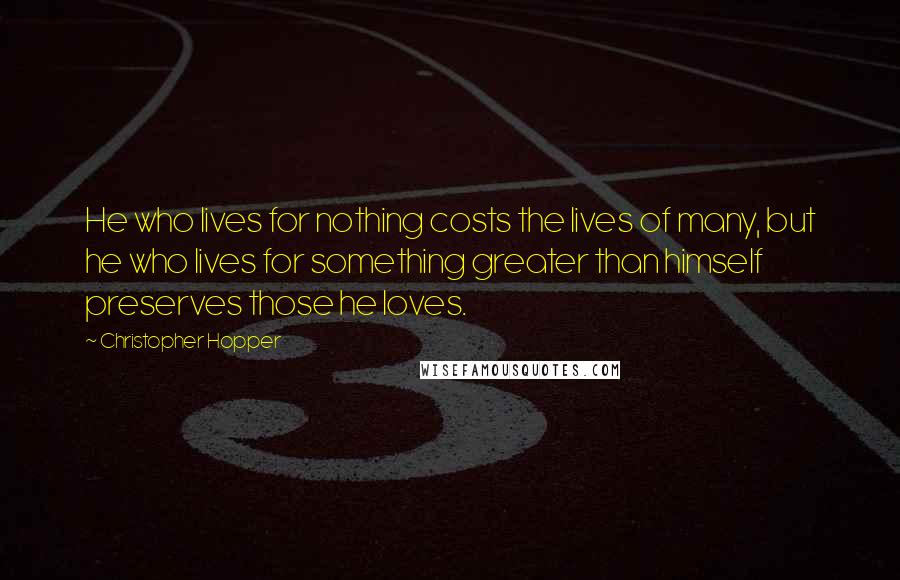 Christopher Hopper Quotes: He who lives for nothing costs the lives of many, but he who lives for something greater than himself preserves those he loves.