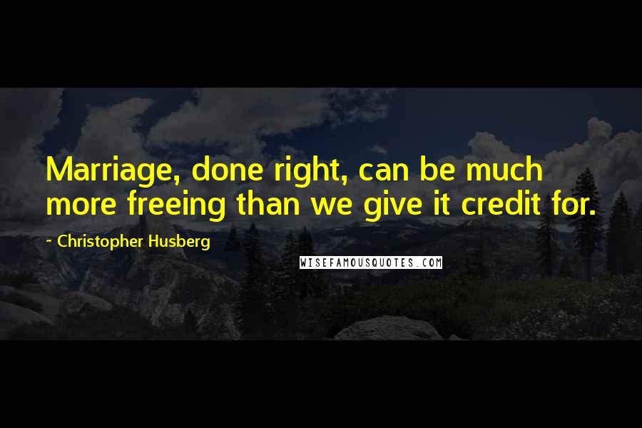 Christopher Husberg Quotes: Marriage, done right, can be much more freeing than we give it credit for.